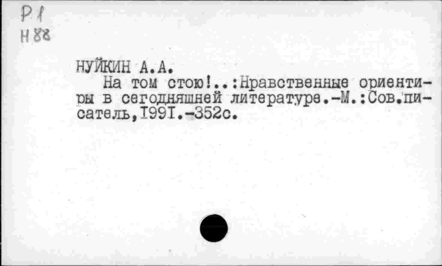 ﻿р/
НУЙКИН А.А.
На том стоюНравственные отэиенти-ш в сегодняшней литературе.-М.:Сов.пи-сате ль, 1991. -352с.